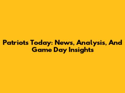 Patriots Today: News, Analysis, And Game Day Insights