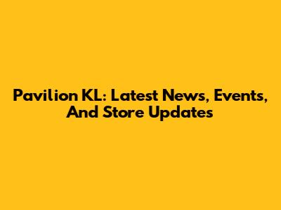 Pavilion KL: Latest News, Events, And Store Updates