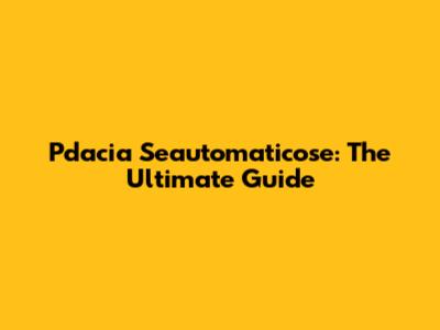 Pdacia Seautomaticose: The Ultimate Guide