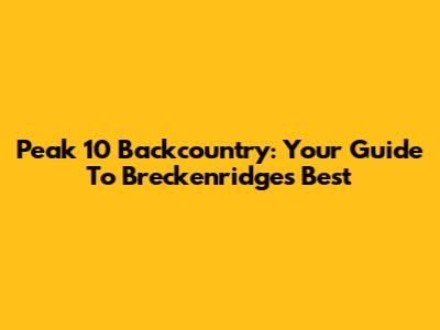 Peak 10 Backcountry: Your Guide To Breckenridge's Best