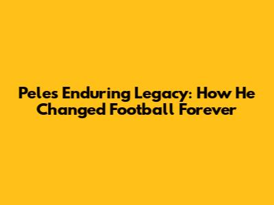 Pele's Enduring Legacy: How He Changed Football Forever