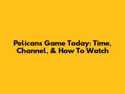 Pelicans Game Today: Time, Channel, & How To Watch