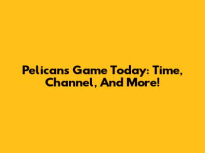 Pelicans Game Today: Time, Channel, And More!