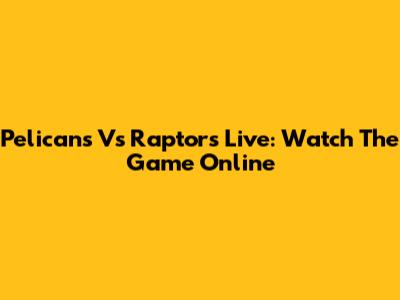 Pelicans Vs Raptors Live: Watch The Game Online