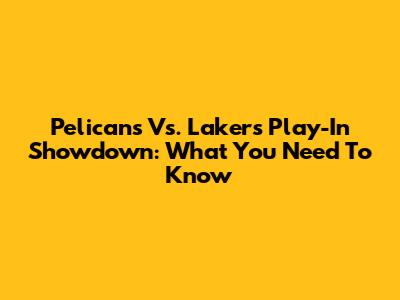 Pelicans Vs. Lakers Play-In Showdown: What You Need To Know