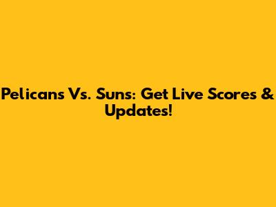 Pelicans Vs. Suns: Get Live Scores & Updates!