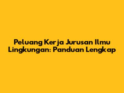 Peluang Kerja Jurusan Ilmu Lingkungan: Panduan Lengkap
