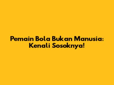 Pemain Bola Bukan Manusia: Kenali Sosoknya!