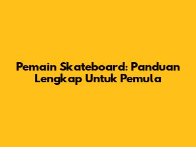 Pemain Skateboard: Panduan Lengkap Untuk Pemula