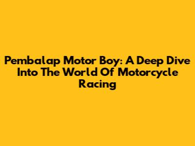 Pembalap Motor Boy: A Deep Dive Into The World Of Motorcycle Racing