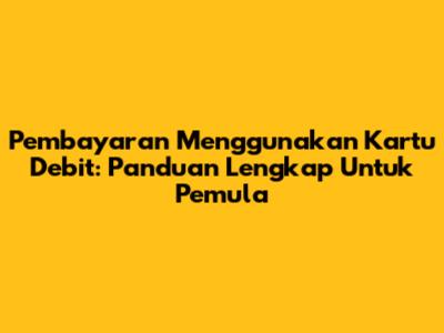 Pembayaran Menggunakan Kartu Debit: Panduan Lengkap Untuk Pemula