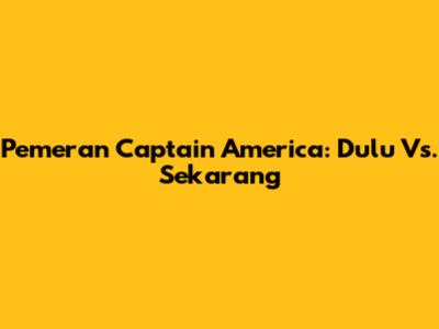 Pemeran Captain America: Dulu Vs. Sekarang