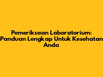 Pemeriksaan Laboratorium: Panduan Lengkap Untuk Kesehatan Anda