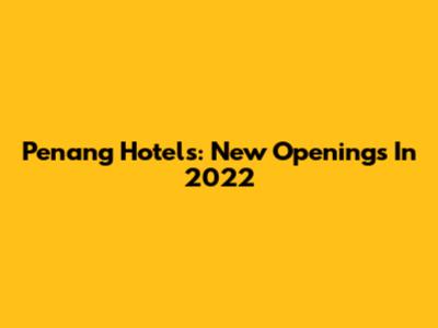 Penang Hotels: New Openings In 2022