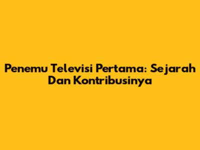 Penemu Televisi Pertama: Sejarah Dan Kontribusinya