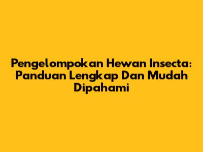 Pengelompokan Hewan Insecta: Panduan Lengkap Dan Mudah Dipahami
