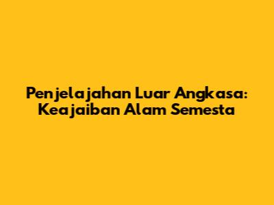 Penjelajahan Luar Angkasa: Keajaiban Alam Semesta