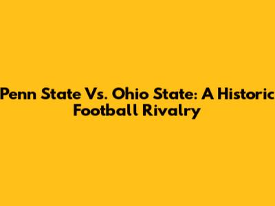 Penn State Vs. Ohio State: A Historic Football Rivalry