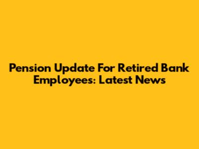 Pension Update For Retired Bank Employees: Latest News