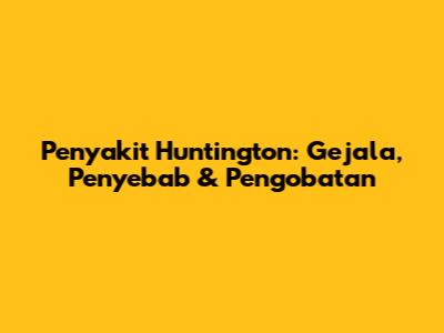 Penyakit Huntington: Gejala, Penyebab & Pengobatan