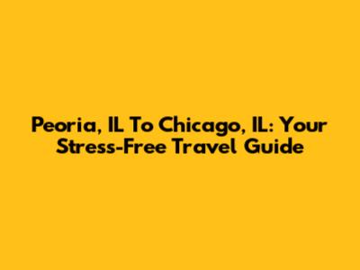 Peoria, IL To Chicago, IL: Your Stress-Free Travel Guide