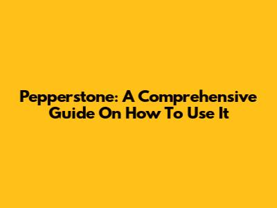 Pepperstone: A Comprehensive Guide On How To Use It