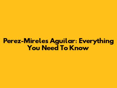 Perez-Mireles Aguilar: Everything You Need To Know