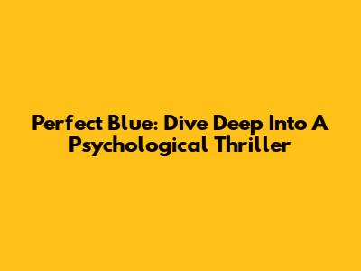Perfect Blue: Dive Deep Into A Psychological Thriller
