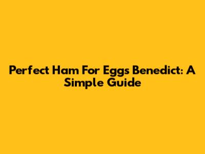 Perfect Ham For Eggs Benedict: A Simple Guide