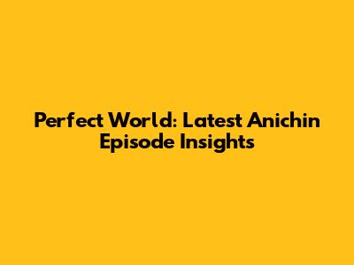 Perfect World: Latest Anichin Episode Insights