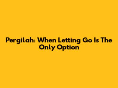 Pergilah: When Letting Go Is The Only Option