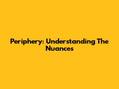 Periphery: Understanding The Nuances