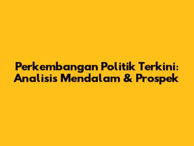 Perkembangan Politik Terkini: Analisis Mendalam & Prospek