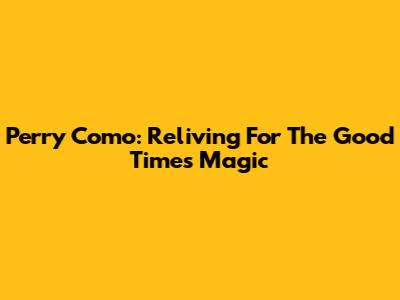 Perry Como: Reliving 'For The Good Times' Magic