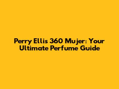 Perry Ellis 360 Mujer: Your Ultimate Perfume Guide
