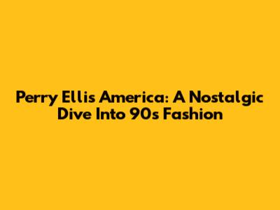 Perry Ellis America: A Nostalgic Dive Into 90s Fashion