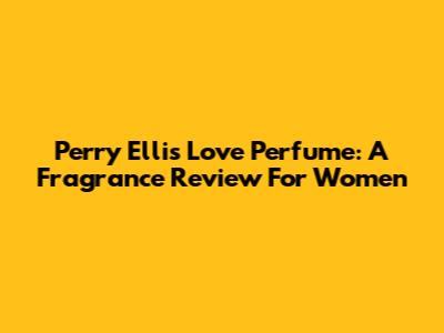 Perry Ellis Love Perfume: A Fragrance Review For Women