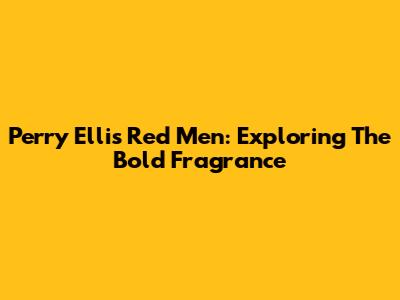 Perry Ellis Red Men: Exploring The Bold Fragrance