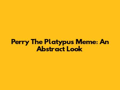 Perry The Platypus Meme: An Abstract Look