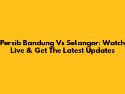 Persib Bandung Vs Selangor: Watch Live & Get The Latest Updates