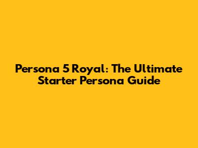 Persona 5 Royal: The Ultimate Starter Persona Guide