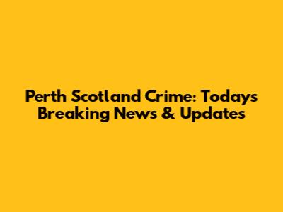 Perth Scotland Crime: Today's Breaking News & Updates