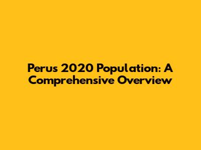 Peru's 2020 Population: A Comprehensive Overview