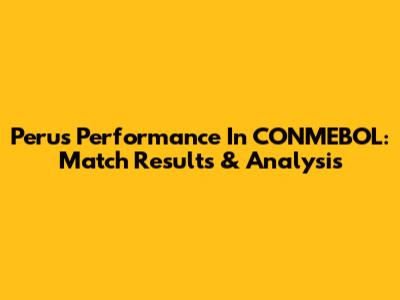 Peru's Performance In CONMEBOL: Match Results & Analysis