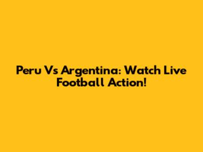 Peru Vs Argentina: Watch Live Football Action!