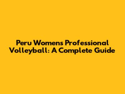 Peru Women's Professional Volleyball: A Complete Guide