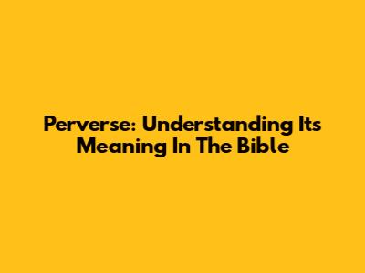 Perverse: Understanding Its Meaning In The Bible