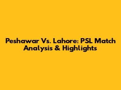 Peshawar Vs. Lahore: PSL Match Analysis & Highlights