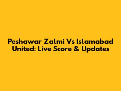 Peshawar Zalmi Vs Islamabad United: Live Score & Updates