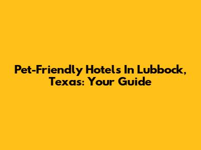 Pet-Friendly Hotels In Lubbock, Texas: Your Guide